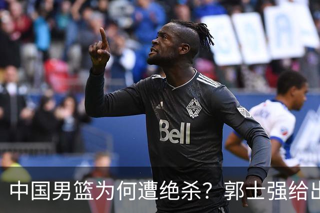 中国男篮为何遭绝杀？郭士强给出答案，很敞亮，被对手主帅装到了